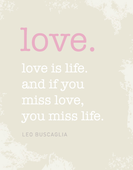 Love is life. And if you miss love, you miss life. (Leo Buscaglia)